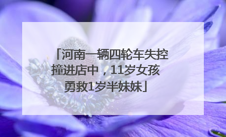 河南一辆四轮车失控撞进店中，11岁女孩勇救1岁半妹妹