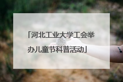 河北工业大学工会举办儿童节科普活动
