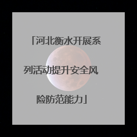 河北衡水开展系列活动提升安全风险防范能力