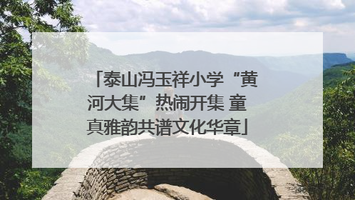 泰山冯玉祥小学“黄河大集”热闹开集 童真雅韵共谱文化华章