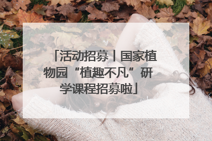 活动招募丨国家植物园“植趣不凡”研学课程招募啦