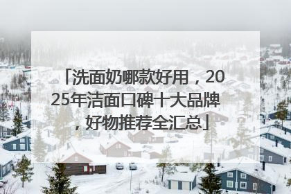 洗面奶哪款好用，2025年洁面口碑十大品牌，好物推荐全汇总