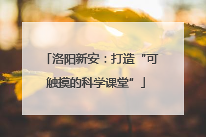 洛阳新安：打造“可触摸的科学课堂”