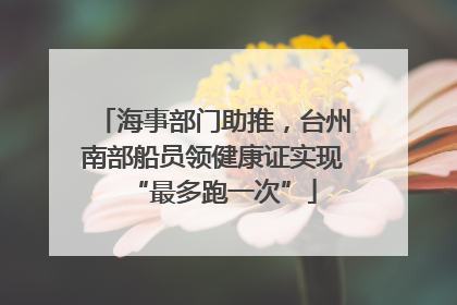 海事部门助推，台州南部船员领健康证实现“最多跑一次”