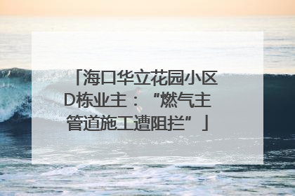海口华立花园小区D栋业主：“燃气主管道施工遭阻拦”