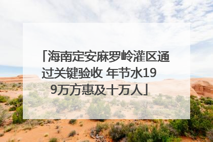 海南定安麻罗岭灌区通过关键验收 年节水199万方惠及十万人