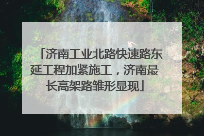 济南工业北路快速路东延工程加紧施工，济南最长高架路雏形显现