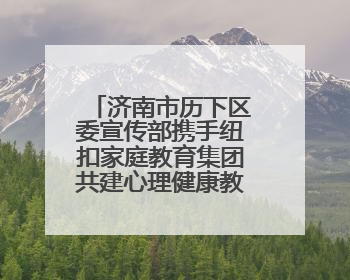 济南市历下区委宣传部携手纽扣家庭教育集团共建心理健康教育新生态，护航青少年成长