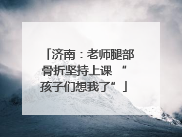 济南：老师腿部骨折坚持上课 “孩子们想我了”