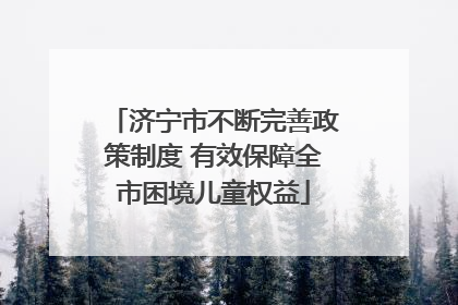 济宁市不断完善政策制度 有效保障全市困境儿童权益