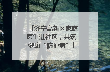 济宁高新区家庭医生进社区，共筑健康“防护墙”