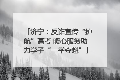 济宁：反诈宣传“护航”高考 暖心服务助力学子“一举夺魁”