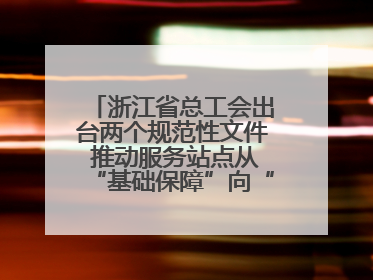 浙江省总工会出台两个规范性文件 推动服务站点从“基础保障”向“品质服务”跃升