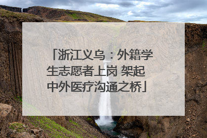 浙江义乌：外籍学生志愿者上岗 架起中外医疗沟通之桥