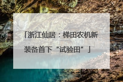 浙江仙居：梯田农机新装备首下“试验田”