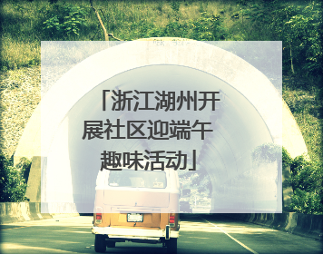浙江湖州开展社区迎端午趣味活动