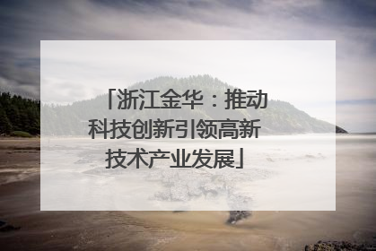 浙江金华：推动科技创新引领高新技术产业发展
