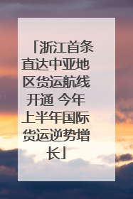 浙江首条直达中亚地区货运航线开通 今年上半年国际货运逆势增长