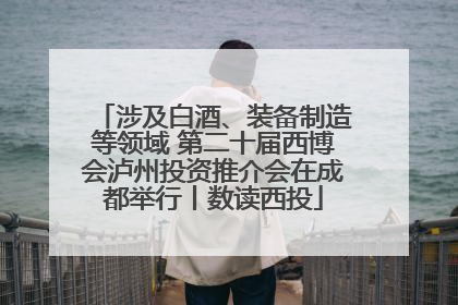 涉及白酒、装备制造等领域 第二十届西博会泸州投资推介会在成都举行丨数读西投