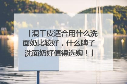 混干皮适合用什么洗面奶比较好，什么牌子洗面奶好值得选购！
