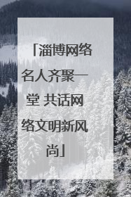 淄博网络名人齐聚一堂 共话网络文明新风尚