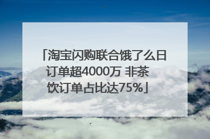 淘宝闪购联合饿了么日订单超4000万 非茶饮订单占比达75%