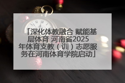 深化体教融合 赋能基层体育 河南省2025年体育支教（训）志愿服务在河南体育学院启动