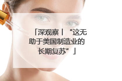 深观察丨“这无助于美国制造业的长期复苏”