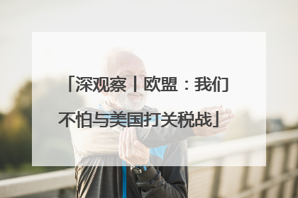 深观察丨欧盟：我们不怕与美国打关税战