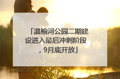 温榆河公园二期建设进入最后冲刺阶段，9月底开放