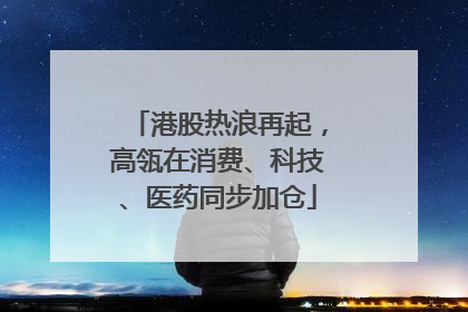 港股热浪再起，高瓴在消费、科技、医药同步加仓