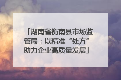 湖南省衡南县市场监管局：以精准“处方”助力企业高质量发展