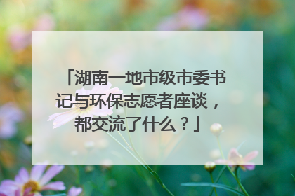 湖南一地市级市委书记与环保志愿者座谈，都交流了什么？