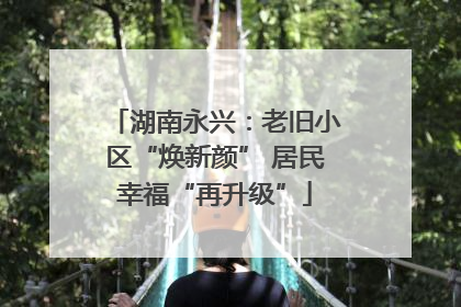 湖南永兴：老旧小区“焕新颜” 居民幸福“再升级”