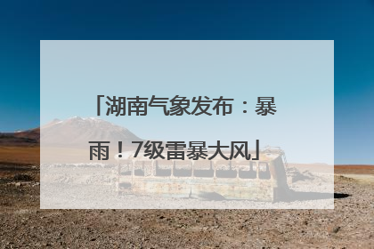 湖南气象发布：暴雨！7级雷暴大风