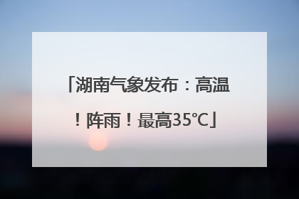 湖南气象发布：高温！阵雨！最高35℃