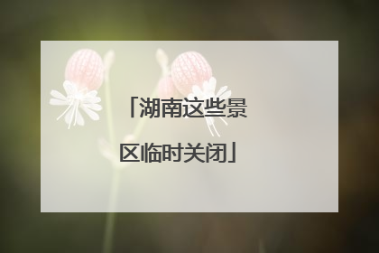 湖南这些景区临时关闭