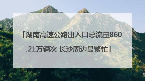 湖南高速公路出入口总流量860.21万辆次 长沙周边最繁忙