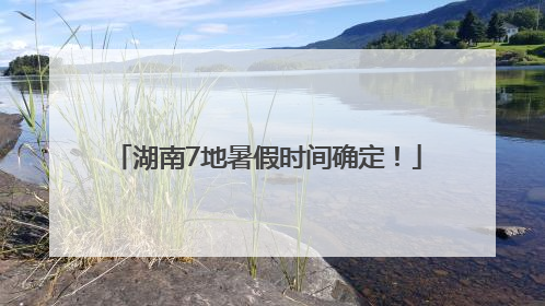 湖南7地暑假时间确定！