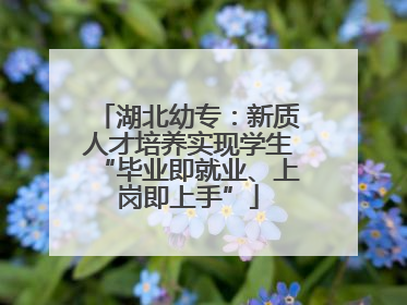 湖北幼专：新质人才培养实现学生“毕业即就业、上岗即上手”
