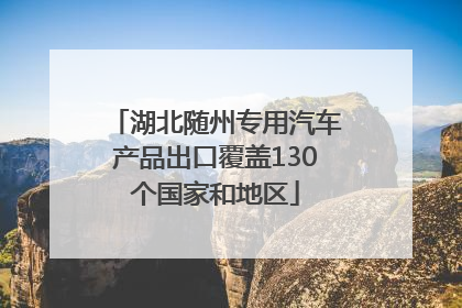 湖北随州专用汽车产品出口覆盖130个国家和地区