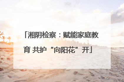湘阴检察：赋能家庭教育 共护“向阳花”开