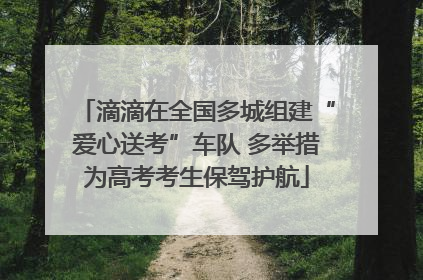滴滴在全国多城组建“爱心送考”车队 多举措为高考考生保驾护航