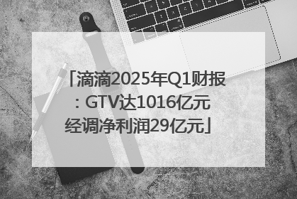 滴滴2025年Q1财报：GTV达1016亿元 经调净利润29亿元