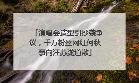 演唱会造型引抄袭争议，千万粉丝网红何秋亊向汪苏泷道歉