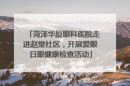 菏泽华厦眼科医院走进赵堂社区，开展爱眼日眼健康检查活动