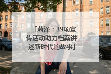 菏泽：39项宣传活动助力档案讲述新时代的故事