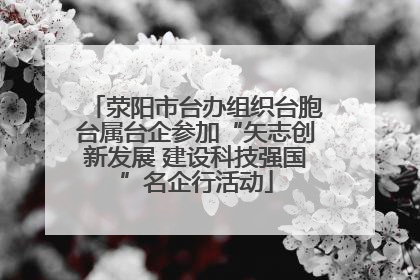 荥阳市台办组织台胞台属台企参加“矢志创新发展 建设科技强国”名企行活动