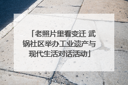 老照片里看变迁 武锅社区举办工业遗产与现代生活对话活动