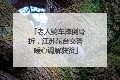老人骑车摔倒骨折，江苏东台交警暖心调解获赞